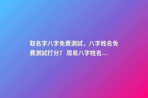 取名字八字免費測試，八字姓名免費測試打分？ 周易八字姓名免費測試打分，周易測名字打分